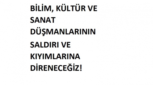 BİLİM,K&Uuml;LT&Uuml;R VE SANAT D&Uuml;ŞMANLARININ SALDIRI VE KIYIMLARINA DİRENECEĞİZ!